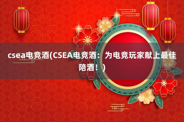 csea电竞酒(CSEA电竞酒：为电竞玩家献上最佳陪酒！)