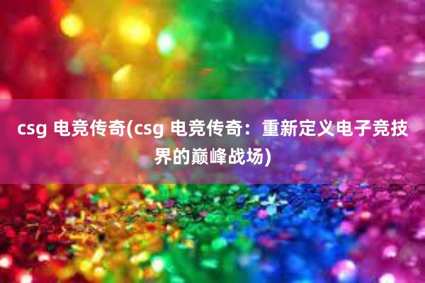 csg 电竞传奇(csg 电竞传奇：重新定义电子竞技界的巅峰战场)