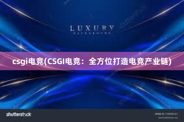 csgi电竞(CSGI电竞：全方位打造电竞产业链)