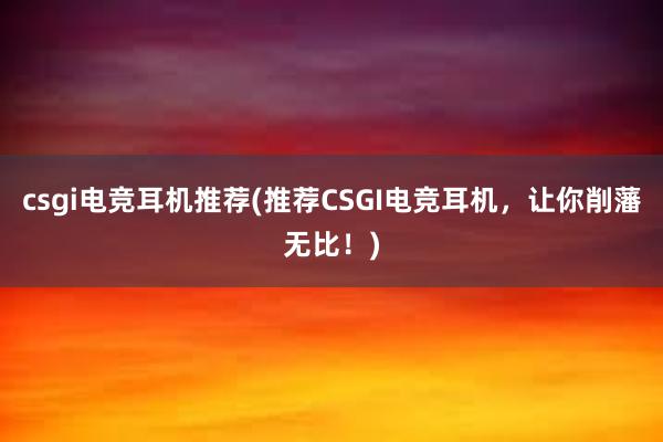 csgi电竞耳机推荐(推荐CSGI电竞耳机，让你削藩无比！)