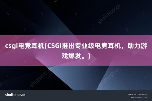 csgi电竞耳机(CSGI推出专业级电竞耳机，助力游戏爆发。)