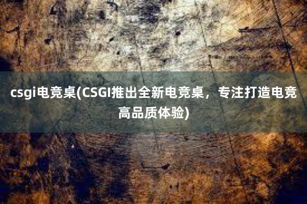 csgi电竞桌(CSGI推出全新电竞桌，专注打造电竞高品质体验)