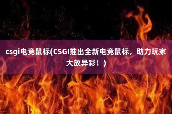 csgi电竞鼠标(CSGI推出全新电竞鼠标，助力玩家大放异彩！)