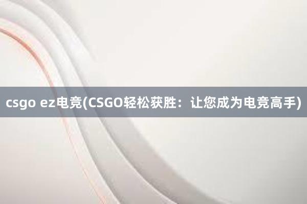 csgo ez电竞(CSGO轻松获胜：让您成为电竞高手)