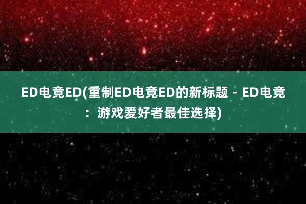 ED电竞ED(重制ED电竞ED的新标题 - ED电竞：游戏爱好者最佳选择)