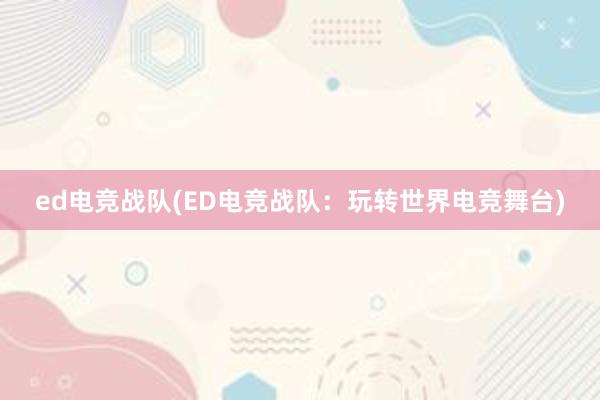 ed电竞战队(ED电竞战队：玩转世界电竞舞台)