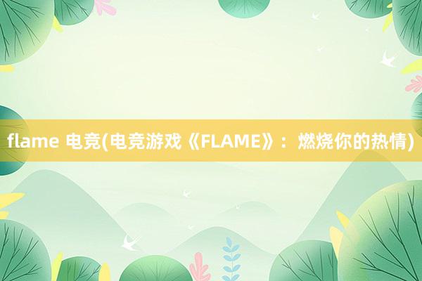 flame 电竞(电竞游戏《FLAME》：燃烧你的热情)