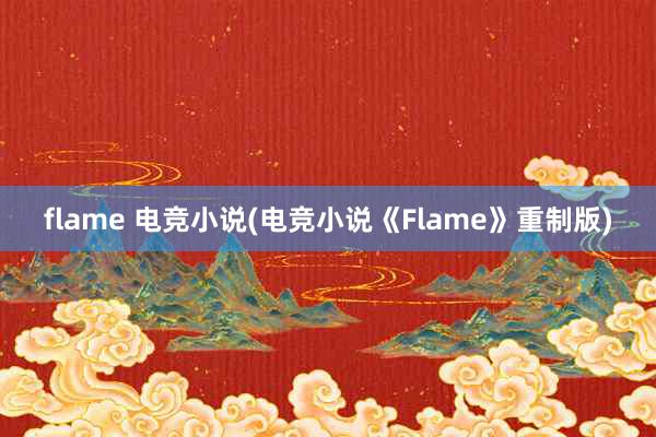 flame 电竞小说(电竞小说《Flame》重制版)