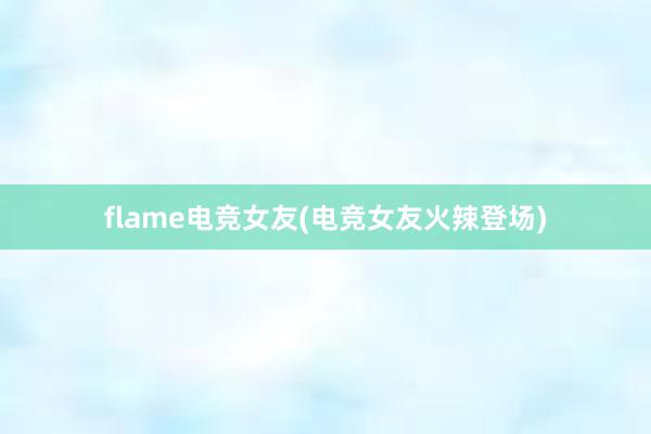 flame电竞女友(电竞女友火辣登场)