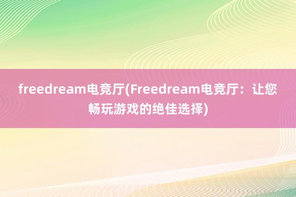 freedream电竞厅(Freedream电竞厅：让您畅玩游戏的绝佳选择)