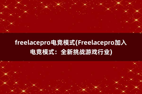 freelacepro电竞模式(Freelacepro加入电竞模式：全新挑战游戏行业)