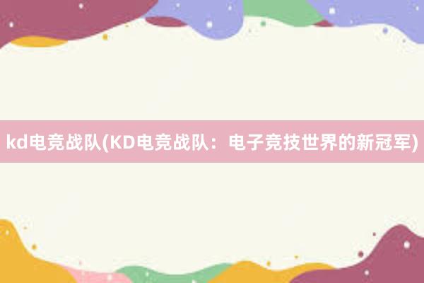 kd电竞战队(KD电竞战队：电子竞技世界的新冠军)