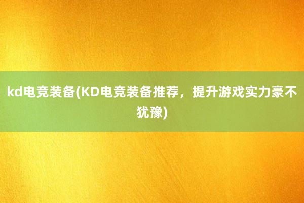 kd电竞装备(KD电竞装备推荐，提升游戏实力豪不犹豫)