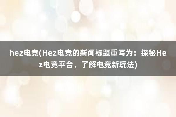 hez电竞(Hez电竞的新闻标题重写为：探秘Hez电竞平台，了解电竞新玩法)