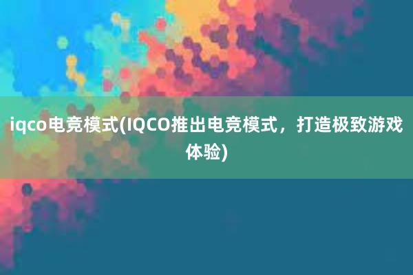 iqco电竞模式(IQCO推出电竞模式，打造极致游戏体验)