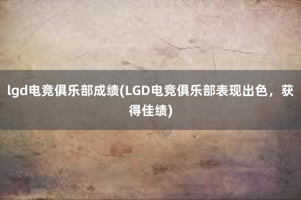 lgd电竞俱乐部成绩(LGD电竞俱乐部表现出色，获得佳绩)