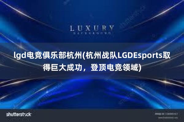 lgd电竞俱乐部杭州(杭州战队LGDEsports取得巨大成功，登顶电竞领域)