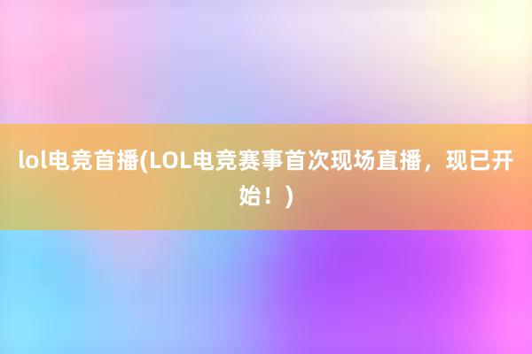 lol电竞首播(LOL电竞赛事首次现场直播，现已开始！)