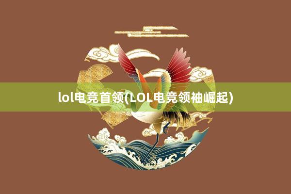 lol电竞首领(LOL电竞领袖崛起)