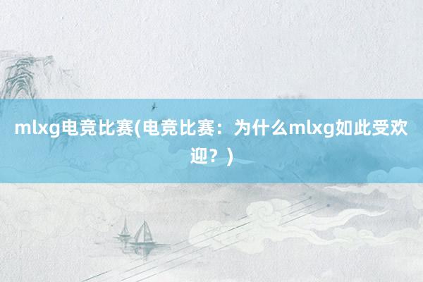 mlxg电竞比赛(电竞比赛：为什么mlxg如此受欢迎？)