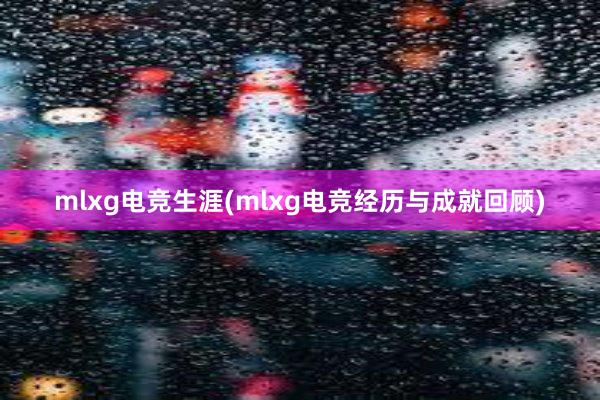 mlxg电竞生涯(mlxg电竞经历与成就回顾)