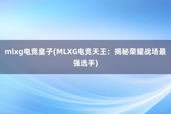 mlxg电竞皇子(MLXG电竞天王：揭秘荣耀战场最强选手)