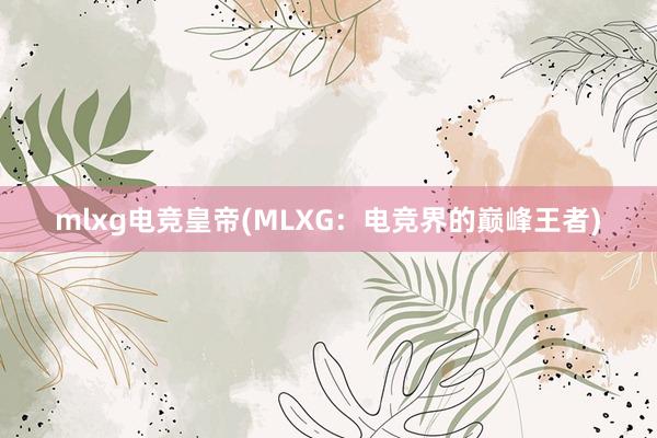 mlxg电竞皇帝(MLXG：电竞界的巅峰王者)