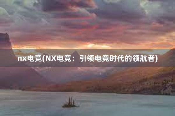 nx电竞(NX电竞：引领电竞时代的领航者)