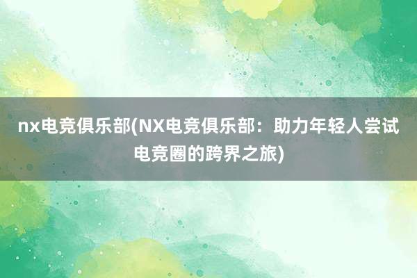 nx电竞俱乐部(NX电竞俱乐部：助力年轻人尝试电竞圈的跨界之旅)