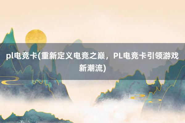 pl电竞卡(重新定义电竞之巅，PL电竞卡引领游戏新潮流)