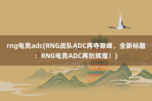 rng电竞adc(RNG战队ADC再夺巅峰，全新标题：RNG电竞ADC再创辉煌！)