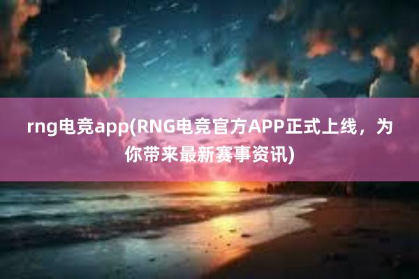 rng电竞app(RNG电竞官方APP正式上线，为你带来最新赛事资讯)