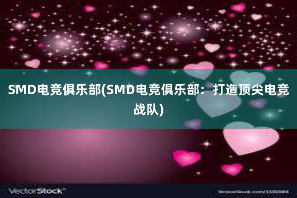 SMD电竞俱乐部(SMD电竞俱乐部：打造顶尖电竞战队)