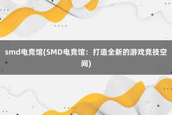 smd电竞馆(SMD电竞馆：打造全新的游戏竞技空间)