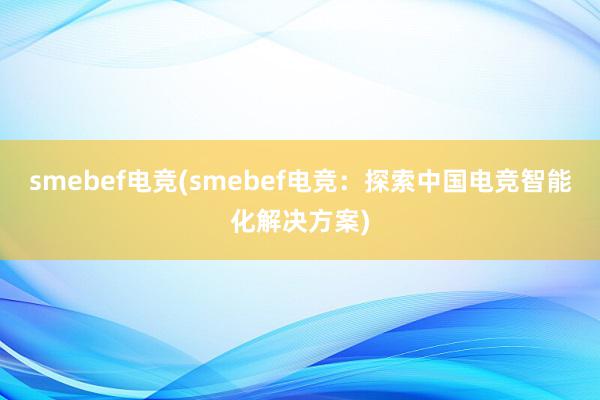 smebef电竞(smebef电竞：探索中国电竞智能化解决方案)