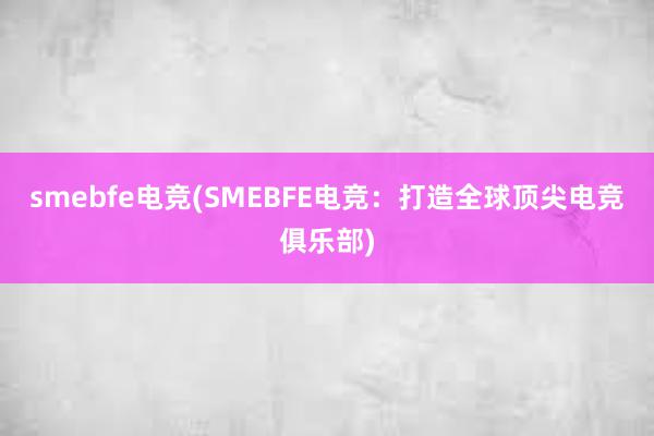 smebfe电竞(SMEBFE电竞：打造全球顶尖电竞俱乐部)