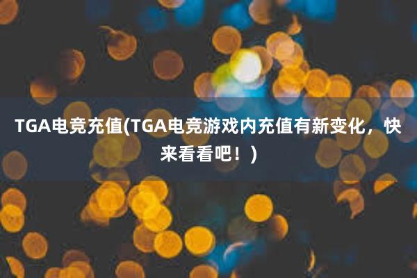 TGA电竞充值(TGA电竞游戏内充值有新变化，快来看看吧！)