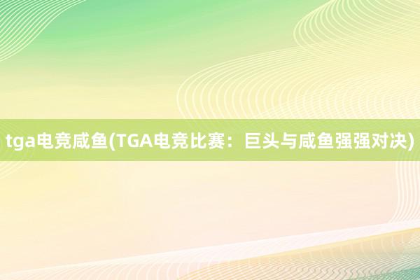 tga电竞咸鱼(TGA电竞比赛：巨头与咸鱼强强对决)