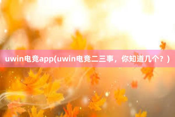 uwin电竞app(uwin电竞二三事，你知道几个？)