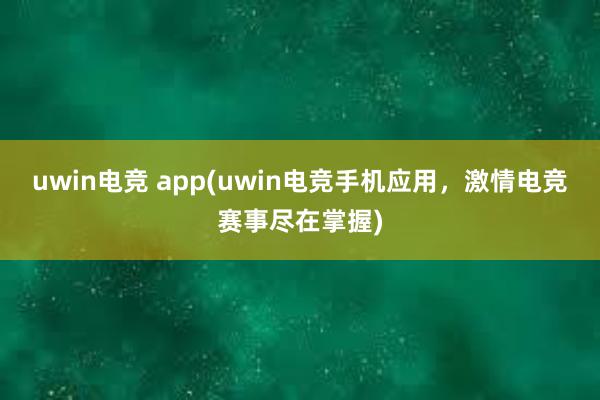 uwin电竞 app(uwin电竞手机应用，激情电竞赛事尽在掌握)