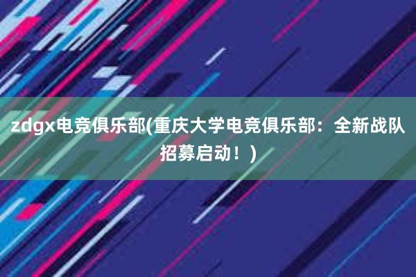 zdgx电竞俱乐部(重庆大学电竞俱乐部：全新战队招募启动！)