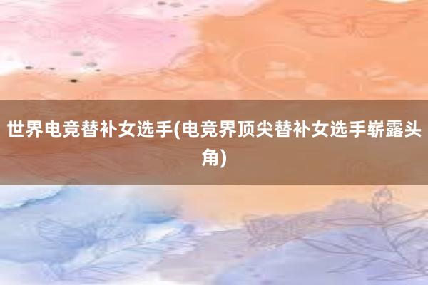 世界电竞替补女选手(电竞界顶尖替补女选手崭露头角)