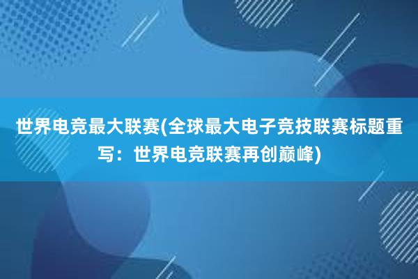 世界电竞最大联赛(全球最大电子竞技联赛标题重写：世界电竞联赛再创巅峰)