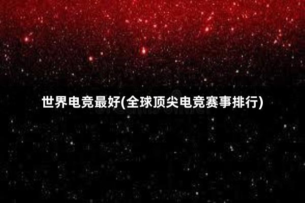 世界电竞最好(全球顶尖电竞赛事排行)