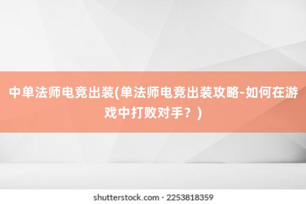 中单法师电竞出装(单法师电竞出装攻略-如何在游戏中打败对手？)