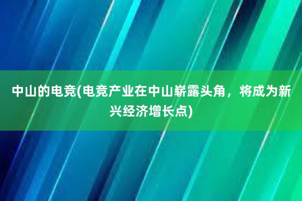 中山的电竞(电竞产业在中山崭露头角，将成为新兴经济增长点)