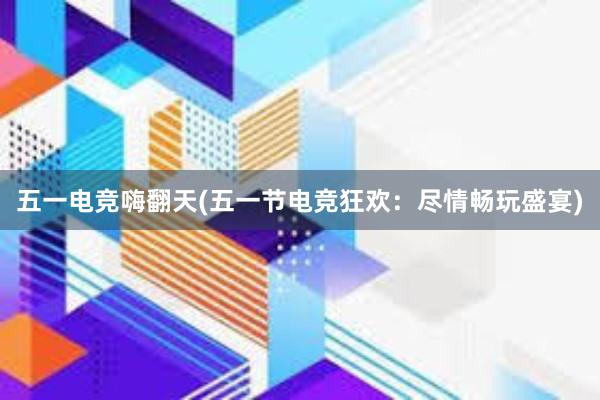 五一电竞嗨翻天(五一节电竞狂欢：尽情畅玩盛宴)