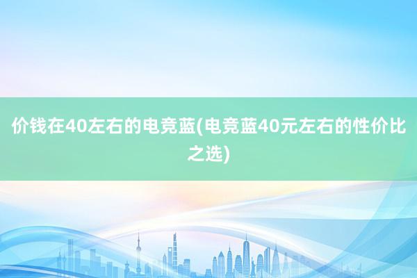 价钱在40左右的电竞蓝(电竞蓝40元左右的性价比之选)