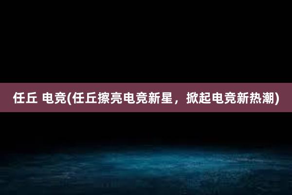 任丘 电竞(任丘擦亮电竞新星，掀起电竞新热潮)