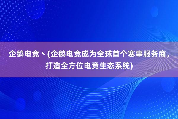 企鹅电竞丶(企鹅电竞成为全球首个赛事服务商，打造全方位电竞生态系统)